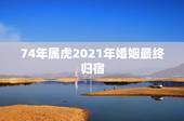 74年属虎2021年婚姻最终归宿，74年属虎有离婚现象