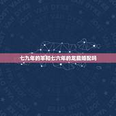 七九年的羊和七六年的龙能婚配吗，七九年属羊的男人和七六年属龙的女人配吗