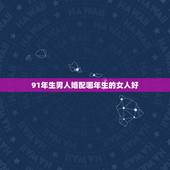 91年生男人婚配哪年生的女人好，91年的男生和93年的女生姻缘怎么样？