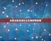 女友过生日送什么礼物好有创意，女朋友快过生日了 送她什么礼物有创意呢