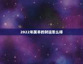 2022年属羊的财运怎么样，67年属羊未来20年大运