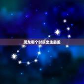 属龙哪个时辰出生最差，男女最怕的出生时辰
