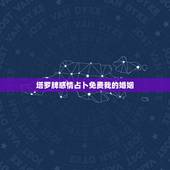 塔罗牌感情占卜免费我的婚姻，塔罗牌算婚姻生活？