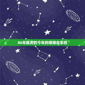 86年属虎的今年的婚姻会怎样，我们儿子86年属虎的在婚姻上不落实怎么办