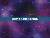 属羊的男人和什么属相最配，男属羊的和什么属相最配