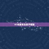 91年属羊女孩子姻缘，1991年属羊女结婚要晚