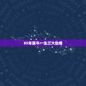 85年属牛一生三大劫难，85属牛一生有几次婚姻
