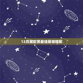 12月属蛇男最佳属相婚配，属蛇的属相婚配表是怎样的？