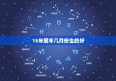 15年属羊几月份生的好，1993年属鸡的人是什么命
