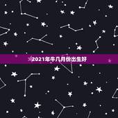 2021年牛几月份出生好，牛年几月出生最好命2021年