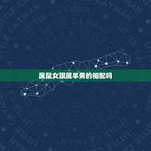 属鼠女跟属羊男的相配吗，属鼠女和属羊男配吗 详细