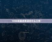 1998年属虎男适合什么工作，属虎男适合干什么工作岗位