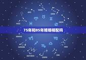 75年和85年婚姻相配吗，75兔男和85牛女缘分是多久