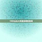 1995山头火命最佳婚配属相，生肖配对查询表 属相？