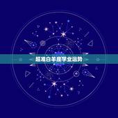 超准白羊座学业运势，白羊座今日考试运势，白羊座今年学业运势