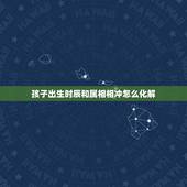 孩子出生时辰和属相相冲怎么化解，相冲是什么意思