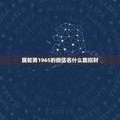 属蛇男1965的微信名什么能招财，属蛇的幸运色是什么，因带什么
