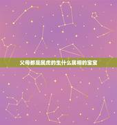 父母都是属虎的生什么属相的宝宝，夫妻两人都属虎，生个什么属相的孩子好呢