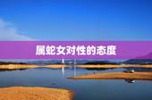 属蛇女对性的态度，属蛇女人的性格特点