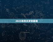 2025年刑太岁的属相，2023年犯太岁的生肖有哪几个