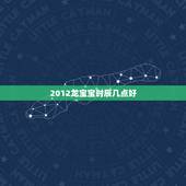 2012龙宝宝时辰几点好，属龙几点出生更好