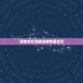 结婚吉日测算结婚黄道吉日，怎么算结婚良辰吉日