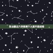 怎么通过八字看两个人能不能结婚，怎样通过八字看婚姻？