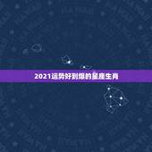 2021运势好到爆的星座生肖，2021年财运最旺的生肖是哪个？