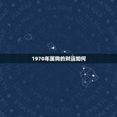 1970年属狗的财运如何，1970年属狗的财运