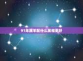 91年属羊配什么属相更好，91年属羊的属相婚配表