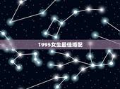 1995女生最佳婚配，男属猪95年生人女属狗95年1月生人婚配如何