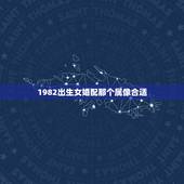 1982出生女婚配那个属像合适，82年属狗女和什么属相男配