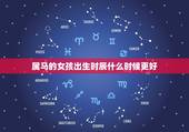 属马的女孩出生时辰什么时候更好，属马在那个出生时辰更好