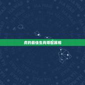 虎的最佳生肖婚配属相，男属虎最佳婚配属相