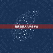 免费查俩人八字合不合，免费测两个人的生辰八字合不合