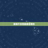 属相不合但星座非常的，生肖不合星座合适合在一起吗