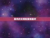 属鸡的女婚配属相最好，属鸡的女生和什么属相最般配
