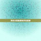 测试太阳星座和月亮星座，太阳星座和月亮星座，和自己的性格有关系吗？怎么