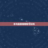 羊与鼠属相婚配可以吗，属鼠和属羊能配婚姻吗