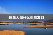 属羊人做什么生意发财，属羊的今年做生意财运如何