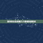 属羊的女生和哪几个属相的婚配好，属羊的属相婚配表 属羊的适合和什么属相