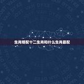 生肖婚配十二生肖和什么生肖最配，属猴的和什么属相最相配 12属相婚配表
