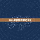 2023年兔宝宝忌讳几月出生，2023年兔年不宜生子的属相