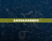 生肖羊和生肖虎婚姻好吗，男羊女虎在一起相克吗