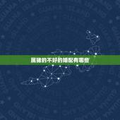属猪的不好的婚配有哪些，属猪和什么属相最配？和什么属相不配