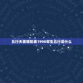 五行夫妻婚配表1998年生五行是什么，1998年属虎的和什么属相最配