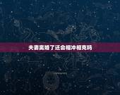 夫妻离婚了还会相冲相克吗，夫妻相克离婚能破解吗