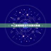 十二属相婚配古今时辰对照表，十二属相婚配