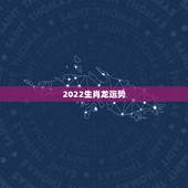 2022生肖龙运势，2021属龙人的运势和财运