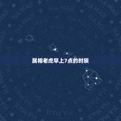 属相老虎早上7点的时辰，早上7点20分是属什么时辰